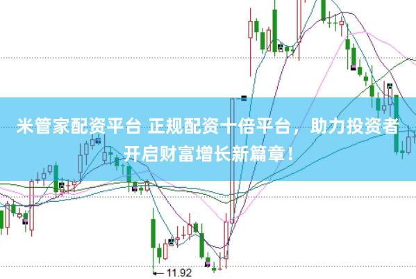 米管家配资平台 正规配资十倍平台，助力投资者开启财富增长新篇章！