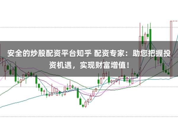 安全的炒股配资平台知乎 配资专家：助您把握投资机遇，实现财富增值！