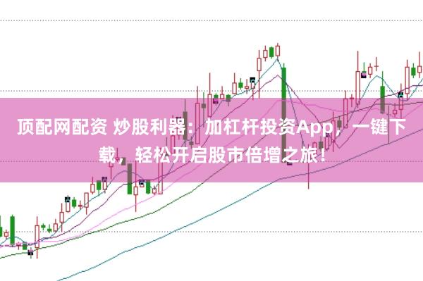 顶配网配资 炒股利器：加杠杆投资App，一键下载，轻松开启股市倍增之旅！
