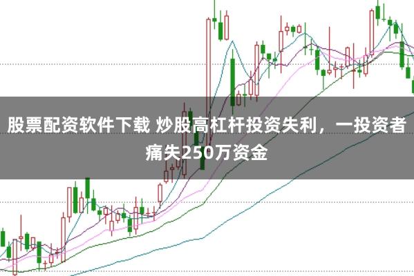 股票配资软件下载 炒股高杠杆投资失利，一投资者痛失250万资金