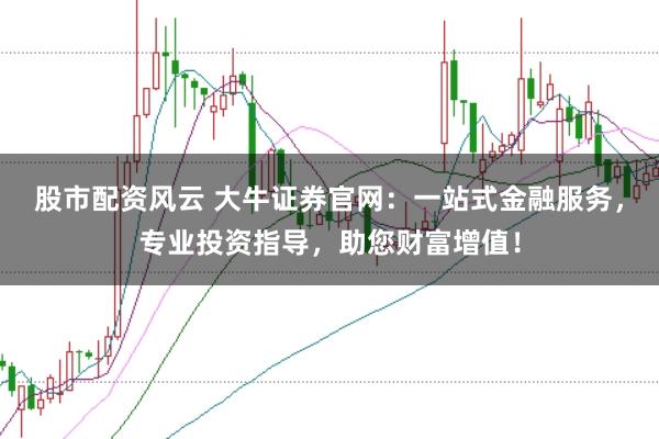 股市配资风云 大牛证券官网：一站式金融服务，专业投资指导，助您财富增值！
