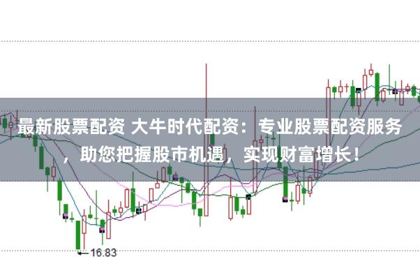 最新股票配资 大牛时代配资：专业股票配资服务，助您把握股市机遇，实现财富增长！