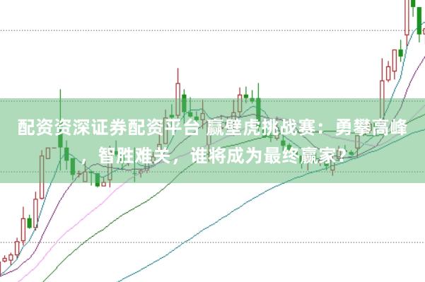 配资资深证券配资平台 赢壁虎挑战赛：勇攀高峰，智胜难关，谁将成为最终赢家？