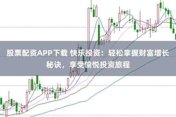 股票配资APP下载 快乐投资：轻松掌握财富增长秘诀，享受愉悦投资旅程