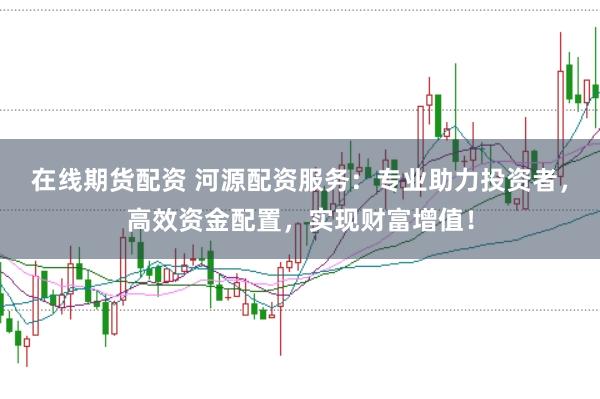 在线期货配资 河源配资服务：专业助力投资者，高效资金配置，实现财富增值！