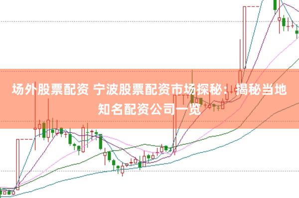 场外股票配资 宁波股票配资市场探秘：揭秘当地知名配资公司一览