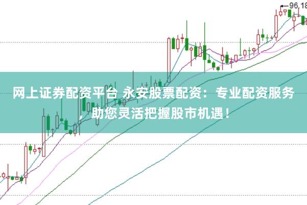 网上证券配资平台 永安股票配资：专业配资服务，助您灵活把握股市机遇！