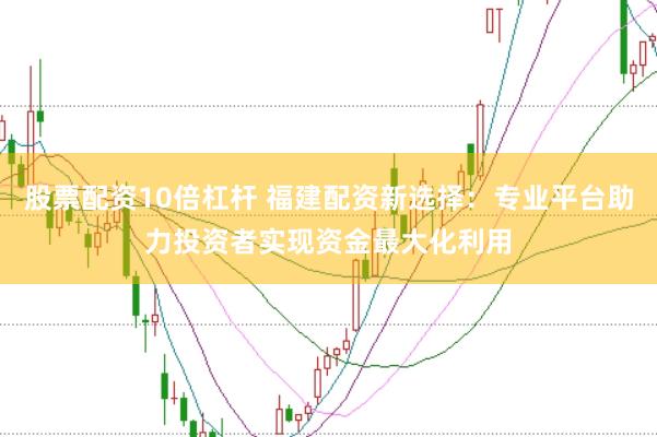 股票配资10倍杠杆 福建配资新选择：专业平台助力投资者实现资金最大化利用