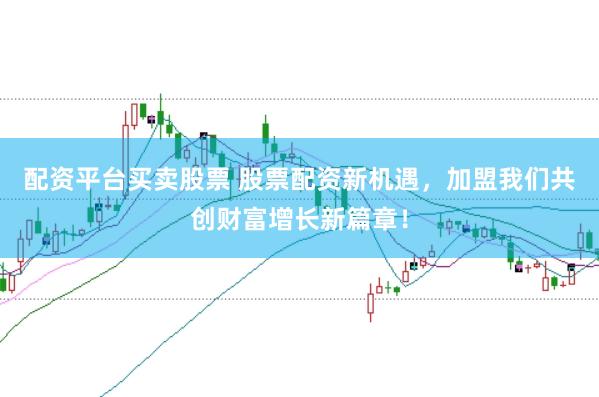 配资平台买卖股票 股票配资新机遇，加盟我们共创财富增长新篇章！