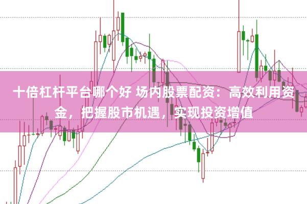 十倍杠杆平台哪个好 场内股票配资：高效利用资金，把握股市机遇，实现投资增值