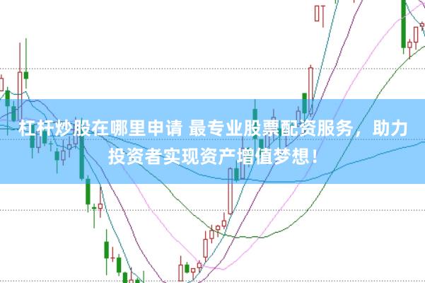 杠杆炒股在哪里申请 最专业股票配资服务，助力投资者实现资产增值梦想！