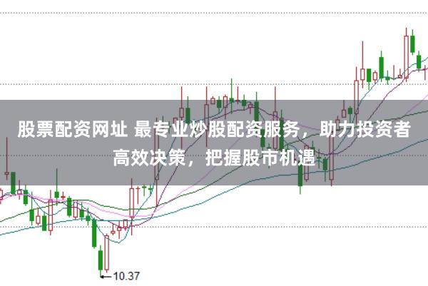 股票配资网址 最专业炒股配资服务，助力投资者高效决策，把握股市机遇