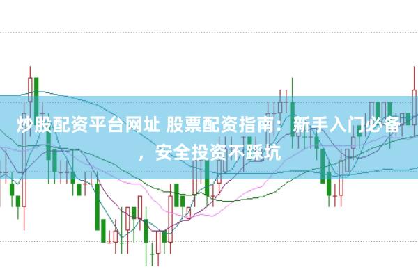 炒股配资平台网址 股票配资指南：新手入门必备，安全投资不踩坑