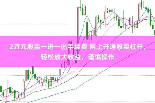 2万元股票一进一出手续费 网上开通股票杠杆，轻松放大收益，谨慎操作
