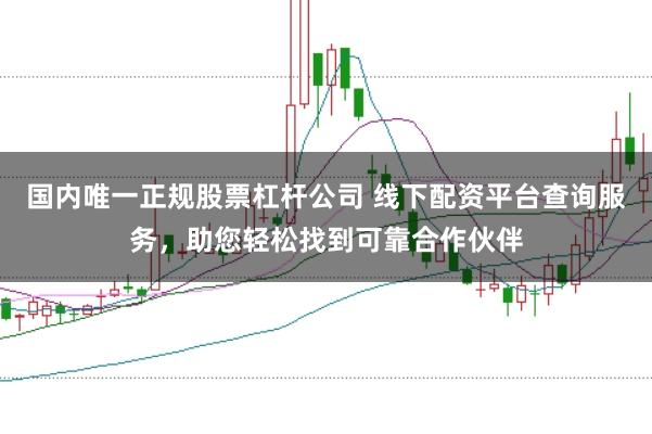 国内唯一正规股票杠杆公司 线下配资平台查询服务，助您轻松找到可靠合作伙伴