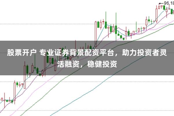 股票开户 专业证券背景配资平台，助力投资者灵活融资，稳健投资