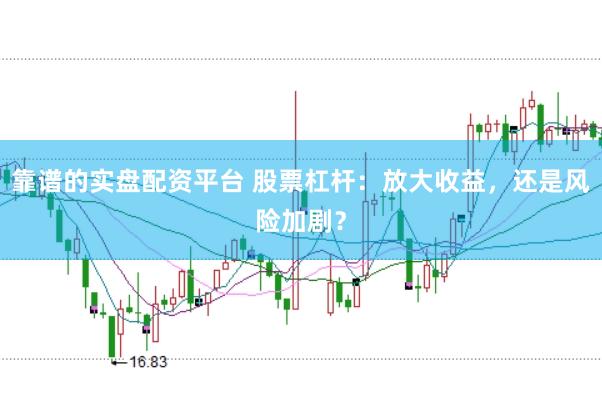 靠谱的实盘配资平台 股票杠杆：放大收益，还是风险加剧？