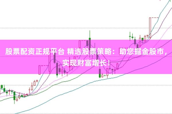 股票配资正规平台 精选股票策略：助您掘金股市，实现财富增长！