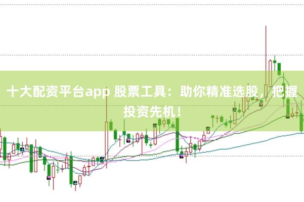十大配资平台app 股票工具：助你精准选股，把握投资先机！