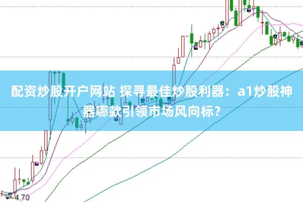 配资炒股开户网站 探寻最佳炒股利器：a1炒股神器哪款引领市场风向标？
