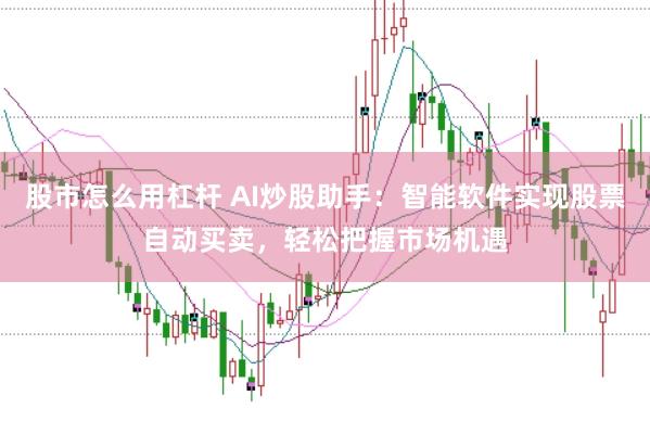 股市怎么用杠杆 AI炒股助手：智能软件实现股票自动买卖，轻松把握市场机遇