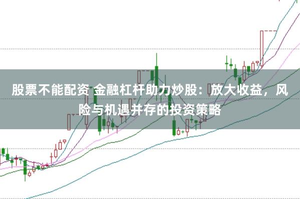 股票不能配资 金融杠杆助力炒股：放大收益，风险与机遇并存的投资策略