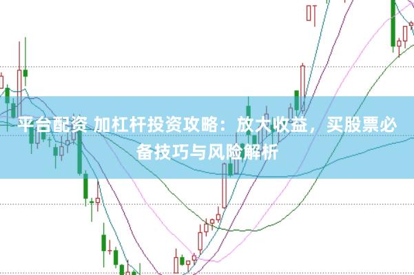 平台配资 加杠杆投资攻略：放大收益，买股票必备技巧与风险解析