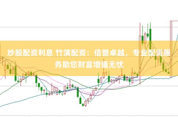 炒股配资利息 竹演配资：信誉卓越，专业配资服务助您财富增值无忧
