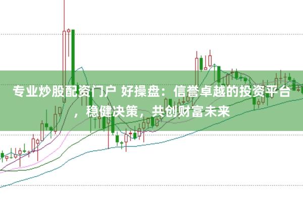 专业炒股配资门户 好操盘：信誉卓越的投资平台，稳健决策，共创财富未来