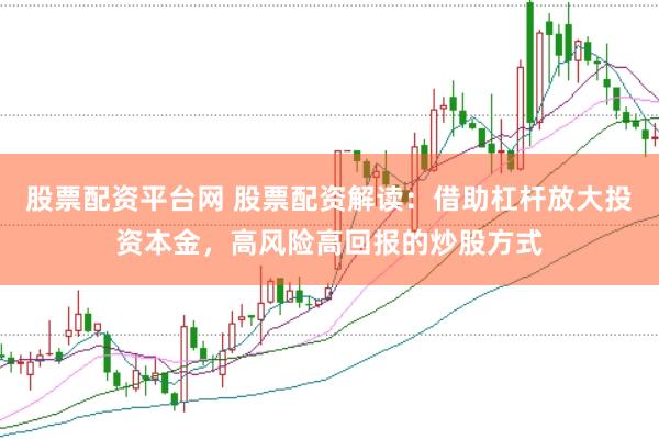 股票配资平台网 股票配资解读：借助杠杆放大投资本金，高风险高回报的炒股方式