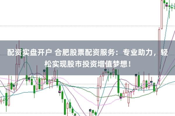 配资实盘开户 合肥股票配资服务：专业助力，轻松实现股市投资增值梦想！