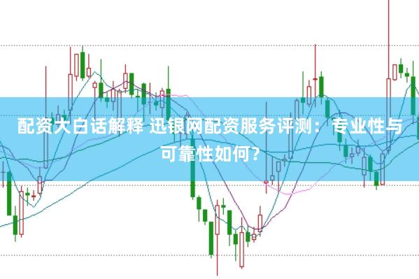 配资大白话解释 迅银网配资服务评测：专业性与可靠性如何？