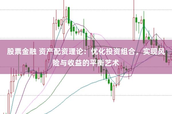股票金融 资产配资理论：优化投资组合，实现风险与收益的平衡艺术