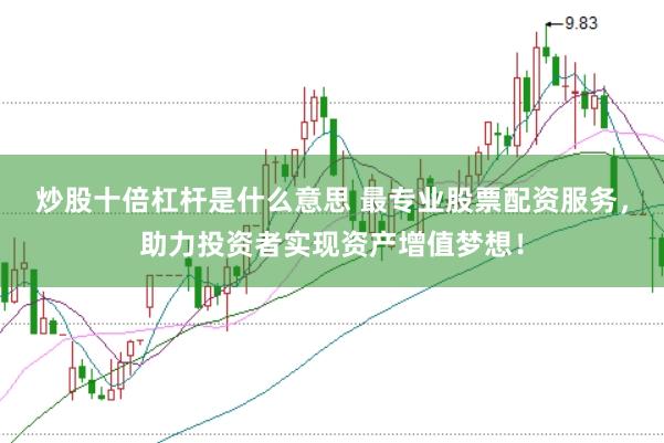 炒股十倍杠杆是什么意思 最专业股票配资服务，助力投资者实现资产增值梦想！