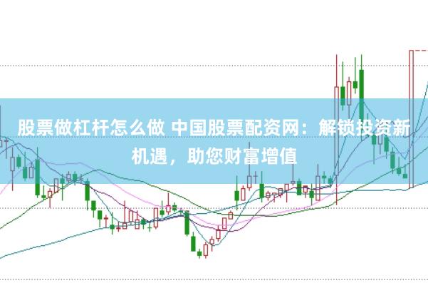 股票做杠杆怎么做 中国股票配资网：解锁投资新机遇，助您财富增值