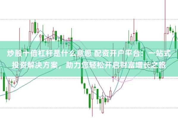 炒股十倍杠杆是什么意思 配资开户平台：一站式投资解决方案，助力您轻松开启财富增长之旅