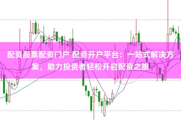 配资股票配资门户 配资开户平台：一站式解决方案，助力投资者轻松开启配资之旅