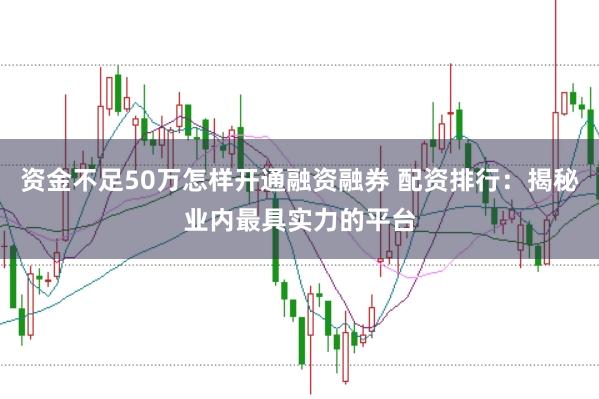 资金不足50万怎样开通融资融券 配资排行：揭秘业内最具实力的平台