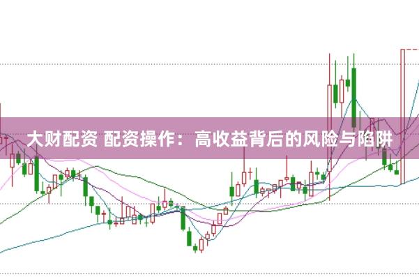 大财配资 配资操作：高收益背后的风险与陷阱