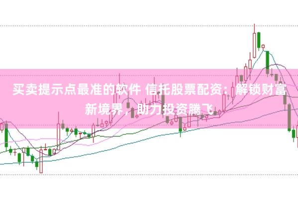 买卖提示点最准的软件 信托股票配资：解锁财富新境界，助力投资腾飞