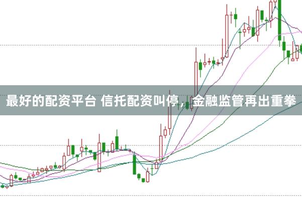 最好的配资平台 信托配资叫停，金融监管再出重拳