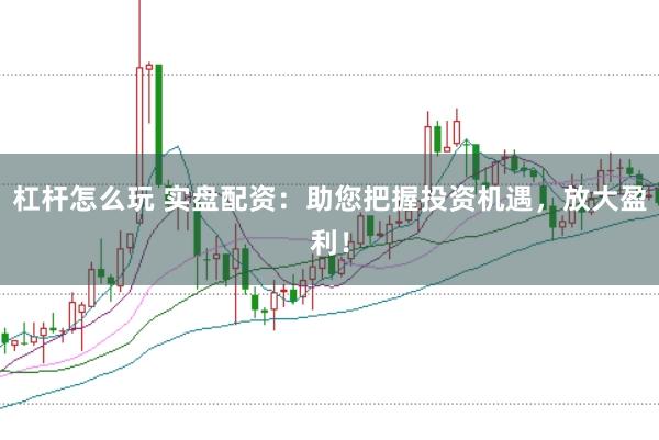 杠杆怎么玩 实盘配资：助您把握投资机遇，放大盈利！