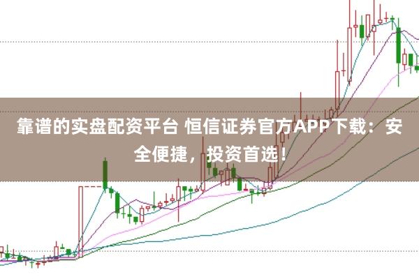 靠谱的实盘配资平台 恒信证券官方APP下载：安全便捷，投资首选！