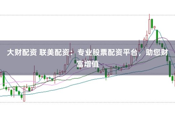 大财配资 联美配资：专业股票配资平台，助您财富增值