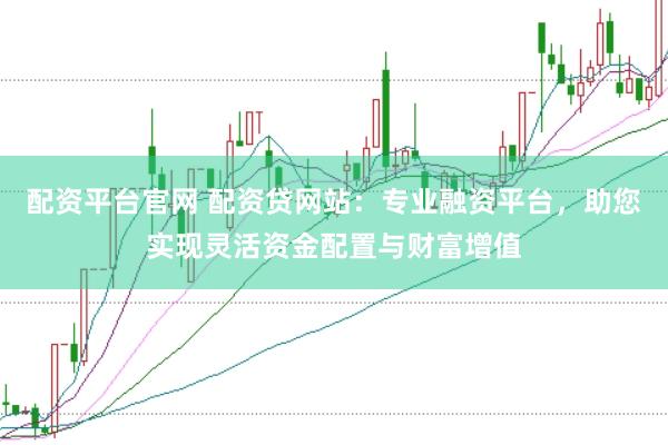 配资平台官网 配资贷网站：专业融资平台，助您实现灵活资金配置与财富增值