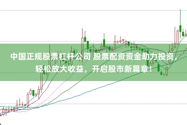 中国正规股票杠杆公司 股票配资资金助力投资，轻松放大收益，开启股市新篇章！