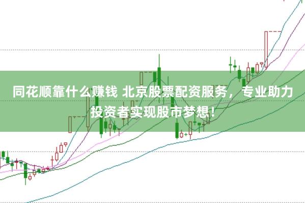 同花顺靠什么赚钱 北京股票配资服务，专业助力投资者实现股市梦想！
