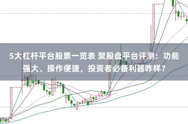 5大杠杆平台股票一览表 聚股盘平台评测：功能强大、操作便捷，投资者必备利器咋样？