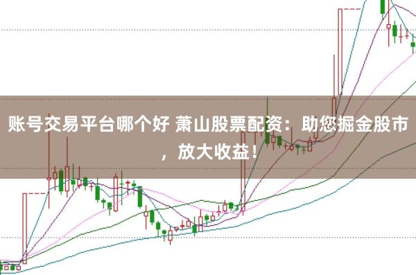 账号交易平台哪个好 萧山股票配资：助您掘金股市，放大收益！