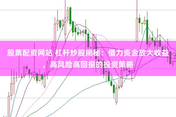 股票配资网站 杠杆炒股揭秘：借力资金放大收益，高风险高回报的投资策略